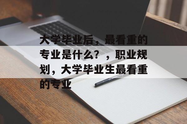 大学毕业后，最看重的专业是什么？，职业规划，大学毕业生最看重的专业