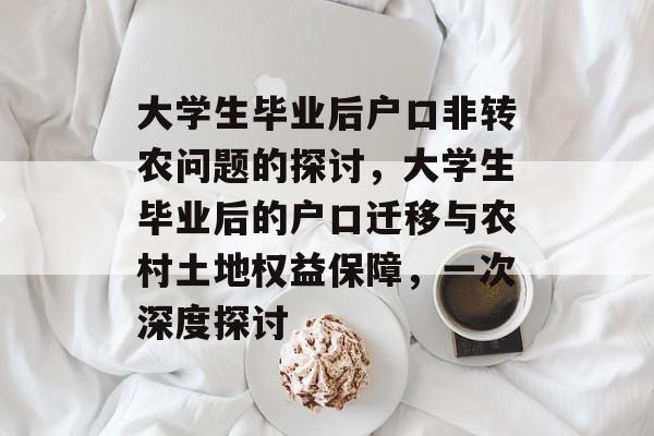 大学生毕业后户口非转农问题的探讨，大学生毕业后的户口迁移与农村土地权益保障，一次深度探讨