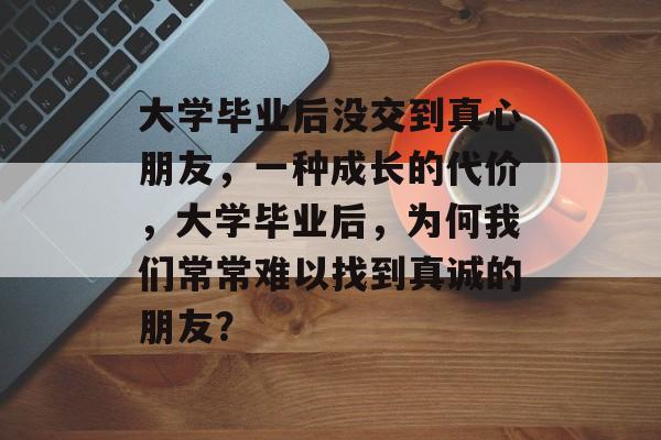 大学毕业后没交到真心朋友,一种成长的代价,大学毕业后,为何我们常常难以找到真诚的朋友? 大学毕业后没交到真心朋友,一种成长的代价,大学毕业后,为何我们常常难以找到真诚的朋友?