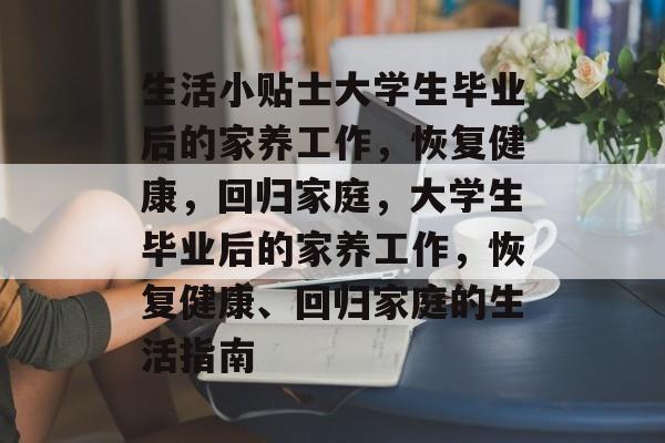 生活小贴士大学生毕业后的家养工作，恢复健康，回归家庭，大学生毕业后的家养工作，恢复健康、回归家庭的生活指南