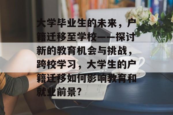 大学毕业生的未来，户籍迁移至学校——探讨新的教育机会与挑战，跨校学习，大学生的户籍迁移如何影响教育和就业前景?