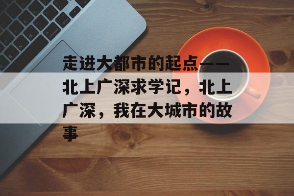 走进大都市的起点——北上广深求学记，北上广深，我在大城市的故事
