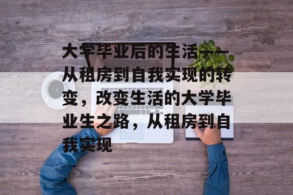 大学毕业后的生活——从租房到自我实现的转变，改变生活的大学毕业生之路，从租房到自我实现