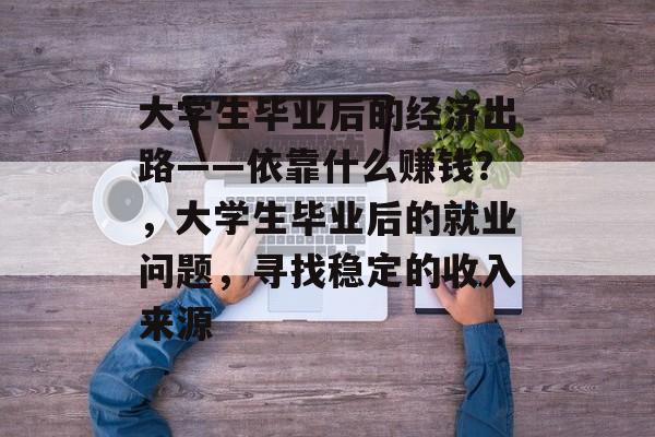 大学生毕业后的经济出路——依靠什么赚钱？，大学生毕业后的就业问题，寻找稳定的收入来源