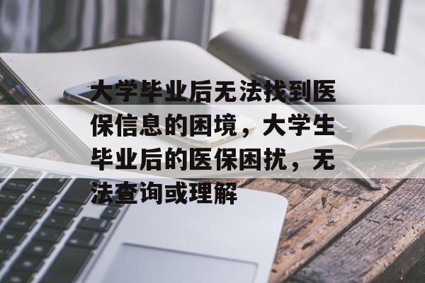 大学毕业后无法找到医保信息的困境,大学生毕业后的医保困扰,无法查询或理解 大学毕业后无法找到医保信息的困境,大学生毕业后的医保困扰,无法查询或理解