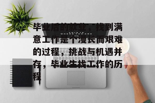 毕业后的就业,找到满意工作是个漫长而艰难的过程,挑战与机遇并存,毕业生找工作的历程 毕业后的就业,找到满意工作是个漫长而艰难的过程,挑战与机遇并存,毕业生找工作的历程