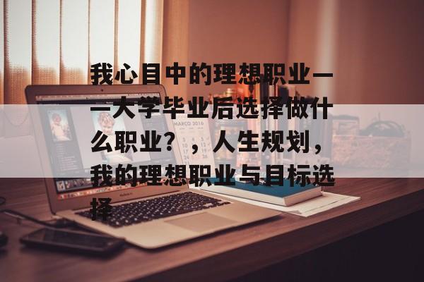 我心目中的理想职业——大学毕业后选择做什么职业？，人生规划，我的理想职业与目标选择