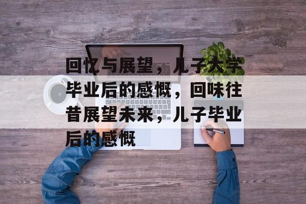 回忆与展望，儿子大学毕业后的感慨，回味往昔展望未来，儿子毕业后的感慨