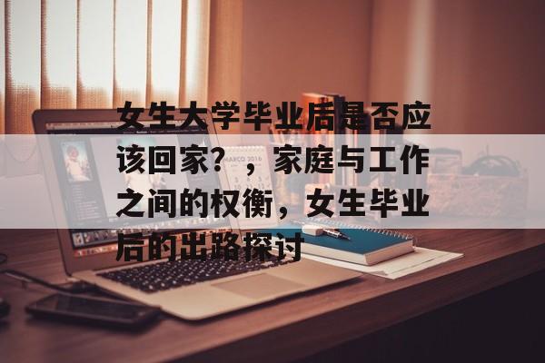 女生大学毕业后是否应该回家？，家庭与工作之间的权衡，女生毕业后的出路探讨