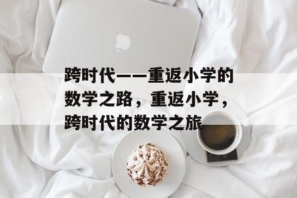跨时代——重返小学的数学之路，重返小学，跨时代的数学之旅