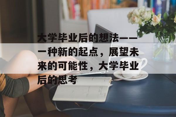 大学毕业后的想法——一种新的起点，展望未来的可能性，大学毕业后的思考