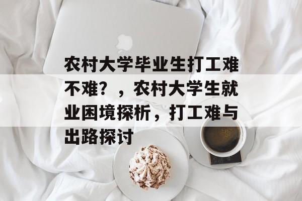 农村大学毕业生打工难不难？，农村大学生就业困境探析，打工难与出路探讨