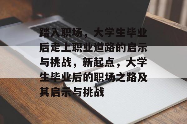 踏入职场,大学生毕业后走上职业道路的启示与挑战,新起点,大学生毕业后的职场之路及其启示与挑战 踏入职场,大学生毕业后走上职业道路的启示与挑战,新起点,大学生毕业后的职场之路及其启示与挑战