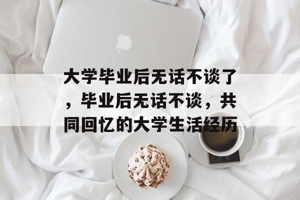 大学毕业后无话不谈了,毕业后无话不谈,共同回忆的大学生活经历 大学毕业后无话不谈了,毕业后无话不谈,共同回忆的大学生活经历