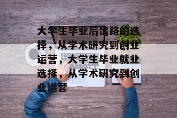 大学生毕业后出路的选择,从学术研究到创业运营,大学生毕业就业选择,从学术研究到创业运营 大学生毕业后出路的选择,从学术研究到创业运营,大学生毕业就业选择,从学术研究到创业运营