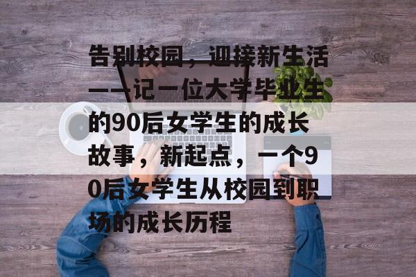 告别校园，迎接新生活——记一位大学毕业生的90后女学生的成长故事，新起点，一个90后女学生从校园到职场的成长历程