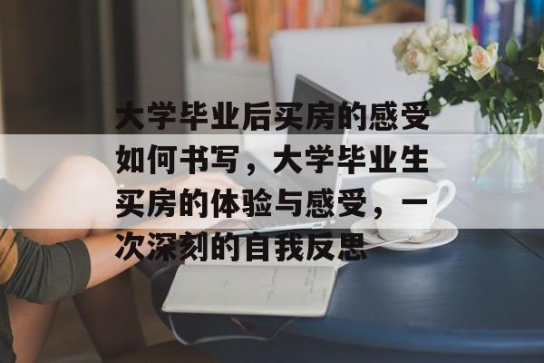 大学毕业后买房的感受如何书写，大学毕业生买房的体验与感受，一次深刻的自我反思