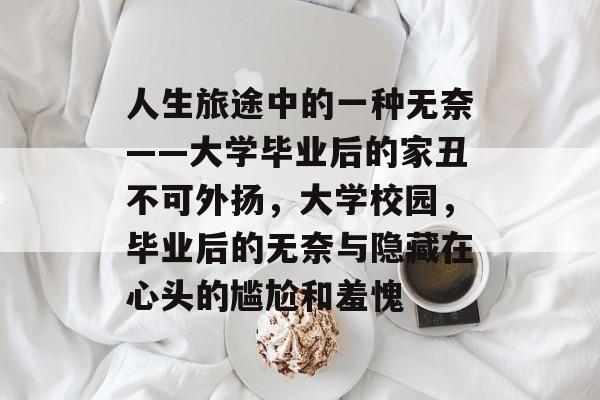 人生旅途中的一种无奈——大学毕业后的家丑不可外扬,大学校园,毕业后的无奈与隐藏在心头的尴尬和羞愧 人生旅途中的一种无奈——大学毕业后的家丑不可外扬,大学校园,毕业后的无奈与隐藏在心头的尴尬和羞愧