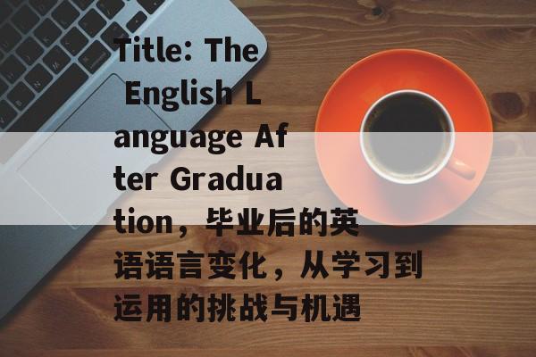 Title: The English Language After Graduation,毕业后的英语语言变化,从学习到运用的挑战与机遇 Title: The English Language After Graduation,毕业后的英语语言变化,从学习到运用的挑战与机遇