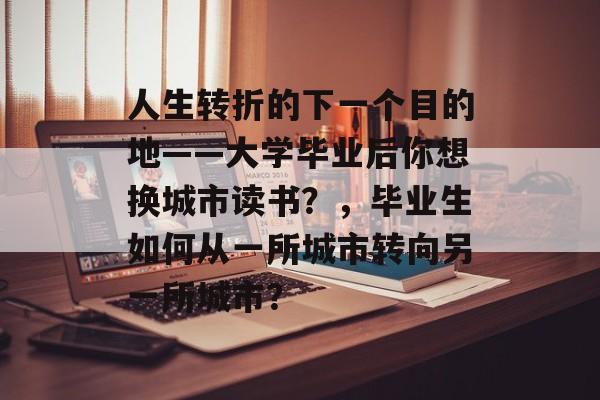 人生转折的下一个目的地——大学毕业后你想换城市读书?,毕业生如何从一所城市转向另一所城市? 人生转折的下一个目的地——大学毕业后你想换城市读书?,毕业生如何从一所城市转向另一所城市?