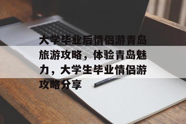 大学毕业后情侣游青岛旅游攻略，体验青岛魅力，大学生毕业情侣游攻略分享
