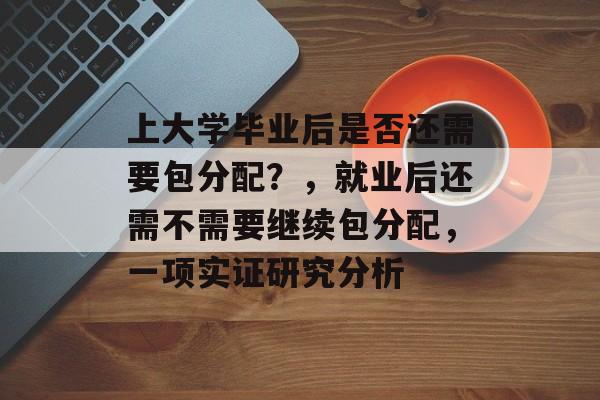上大学毕业后是否还需要包分配？，就业后还需不需要继续包分配，一项实证研究分析