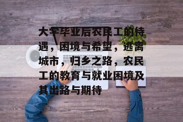 大学毕业后农民工的待遇，困境与希望，逃离城市，归乡之路，农民工的教育与就业困境及其出路与期待