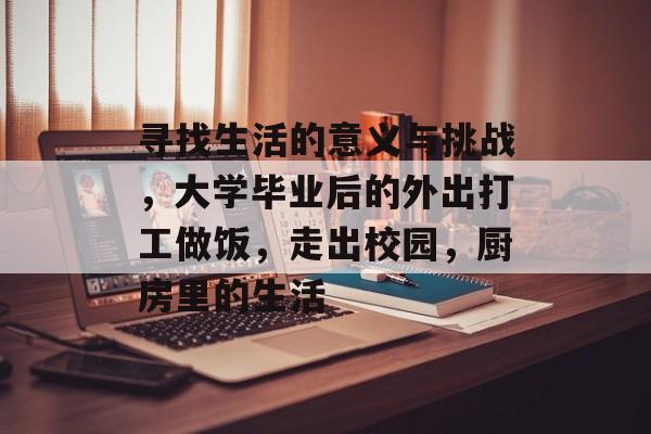 寻找生活的意义与挑战,大学毕业后的外出打工做饭,走出校园,厨房里的生活 寻找生活的意义与挑战,大学毕业后的外出打工做饭,走出校园,厨房里的生活