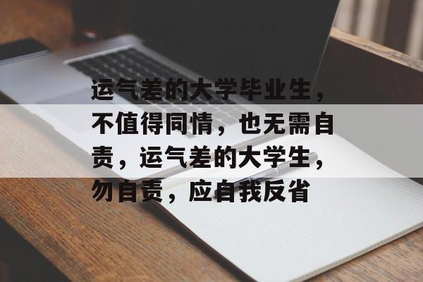运气差的大学毕业生,不值得同情,也无需自责,运气差的大学生,勿自责,应自我反省 运气差的大学毕业生,不值得同情,也无需自责,运气差的大学生,勿自责,应自我反省