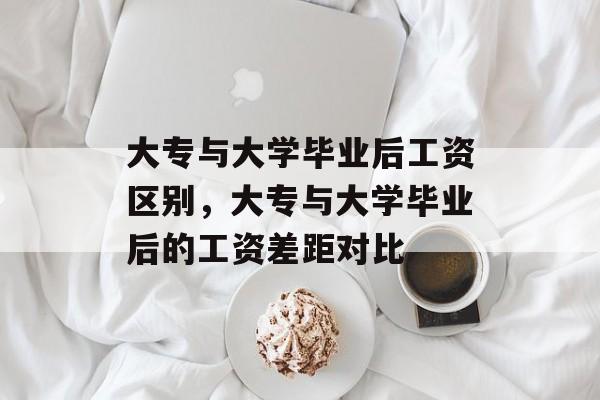 大专与大学毕业后工资区别,大专与大学毕业后的工资差距对比 大专与大学毕业后工资区别,大专与大学毕业后的工资差距对比