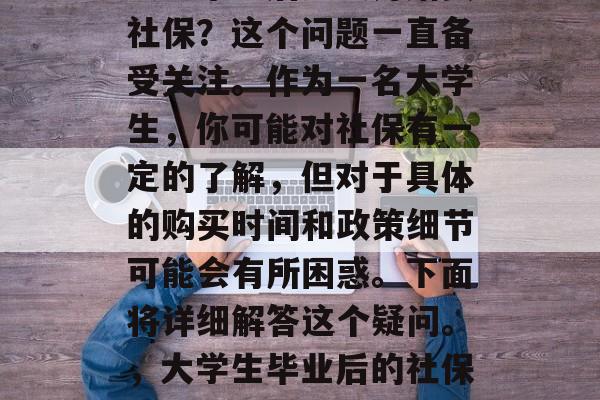 大学毕业后多久开始买社保?这个问题一直备受关注。作为一名大学生,你可能对社保有一定的了解,但对于具体的购买时间和政策细节可能会有所困惑。下面将详细解答这个疑问。,大学生毕业后的社保购买时间及政策细节 大学毕业后多久开始买社保?这个问题一直备受关注。作为一名大学生,你可能对社保有一定的了解,但对于具体的购买时间和政策细节可能会有所困惑。下面将详细解答这个疑问。,大学生毕业后的社保购买时间及政策细节