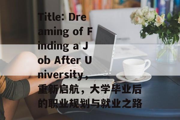 Title: Dreaming of Finding a Job After University,重新启航,大学毕业后的职业规划与就业之路 Title: Dreaming of Finding a Job After University,重新启航,大学毕业后的职业规划与就业之路