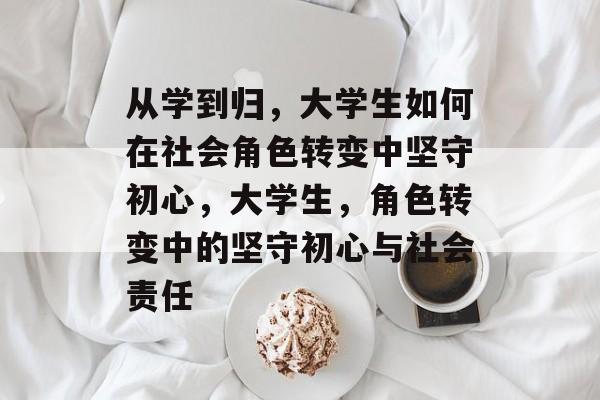 从学到归，大学生如何在社会角色转变中坚守初心，大学生，角色转变中的坚守初心与社会责任
