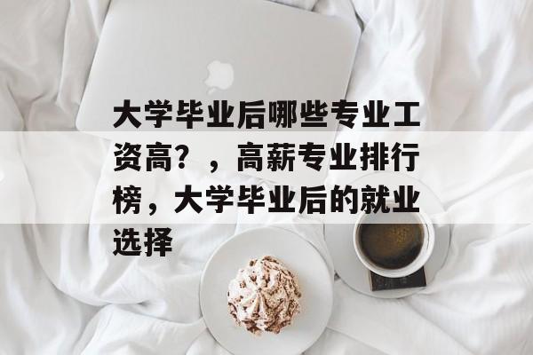 大学毕业后哪些专业工资高？，高薪专业排行榜，大学毕业后的就业选择