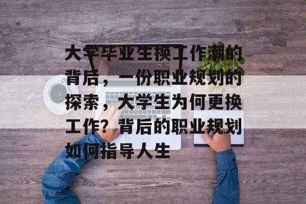 大学毕业生换工作潮的背后，一份职业规划的探索，大学生为何更换工作？背后的职业规划如何指导人生