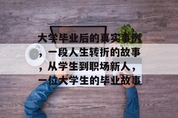 大学毕业后的真实事例,一段人生转折的故事,从学生到职场新人,一位大学生的毕业故事 大学毕业后的真实事例,一段人生转折的故事,从学生到职场新人,一位大学生的毕业故事