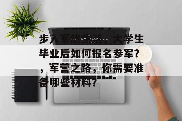 步入军旅生活，大学生毕业后如何报名参军？，军营之路，你需要准备哪些材料？