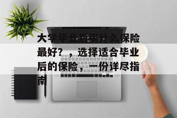 大学毕业后买什么保险最好？，选择适合毕业后的保险，一份详尽指南
