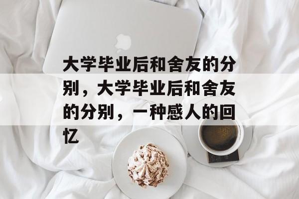 大学毕业后和舍友的分别，大学毕业后和舍友的分别，一种感人的回忆