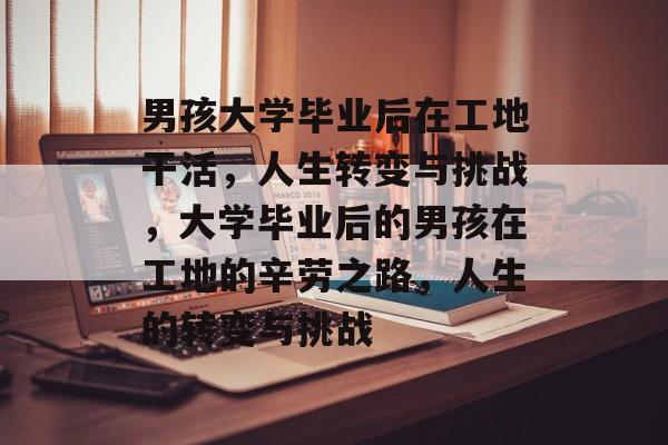 男孩大学毕业后在工地干活，人生转变与挑战，大学毕业后的男孩在工地的辛劳之路，人生的转变与挑战