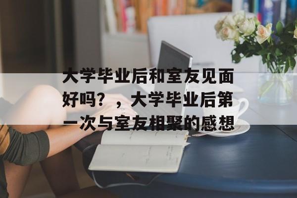 大学毕业后和室友见面好吗？，大学毕业后第一次与室友相聚的感想