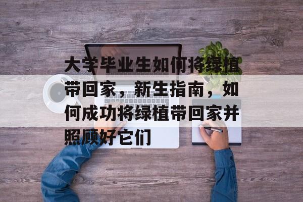 大学毕业生如何将绿植带回家,新生指南,如何成功将绿植带回家并照顾好它们 大学毕业生如何将绿植带回家,新生指南,如何成功将绿植带回家并照顾好它们