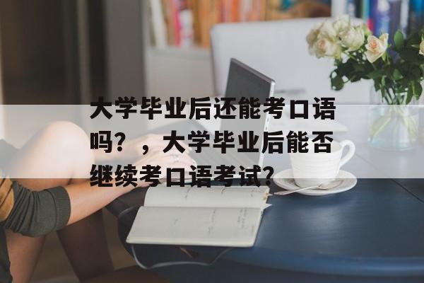 大学毕业后还能考口语吗?,大学毕业后能否继续考口语考试? 大学毕业后还能考口语吗?,大学毕业后能否继续考口语考试?