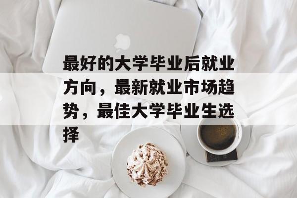 最好的大学毕业后就业方向,最新就业市场趋势,最佳大学毕业生选择 最好的大学毕业后就业方向,最新就业市场趋势,最佳大学毕业生选择