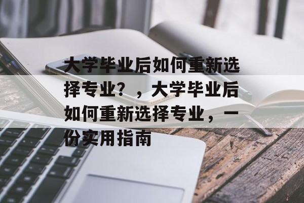 大学毕业后如何重新选择专业？，大学毕业后如何重新选择专业，一份实用指南