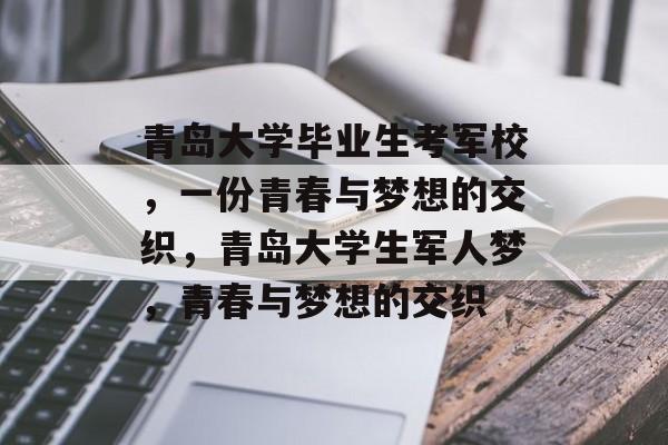 青岛大学毕业生考军校,一份青春与梦想的交织,青岛大学生军人梦,青春与梦想的交织 青岛大学毕业生考军校,一份青春与梦想的交织,青岛大学生军人梦,青春与梦想的交织