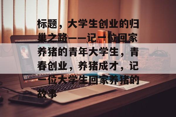 标题，大学生创业的归巢之路——记一位回家养猪的青年大学生，青春创业，养猪成才，记一位大学生回家养猪的故事
