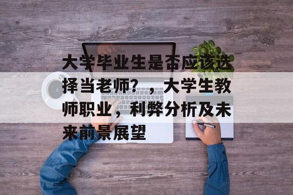 大学毕业生是否应该选择当老师？，大学生教师职业，利弊分析及未来前景展望
