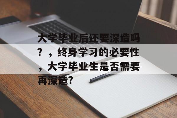 大学毕业后还要深造吗?,终身学习的必要性,大学毕业生是否需要再深造? 大学毕业后还要深造吗?,终身学习的必要性,大学毕业生是否需要再深造?