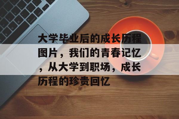 大学毕业后的成长历程图片，我们的青春记忆，从大学到职场，成长历程的珍贵回忆